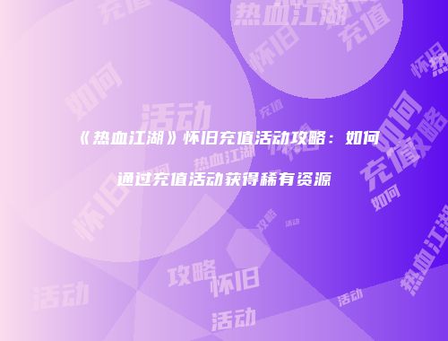 《热血江湖》怀旧充值活动攻略:如何通过充值活动获得稀有资源