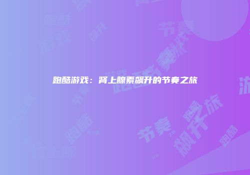 跑酷游戏：肾上腺素飙升的节奏之旅