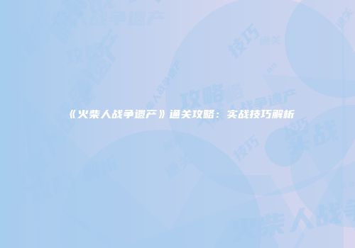 《火柴人战争遗产》通关攻略：实战技巧解析
