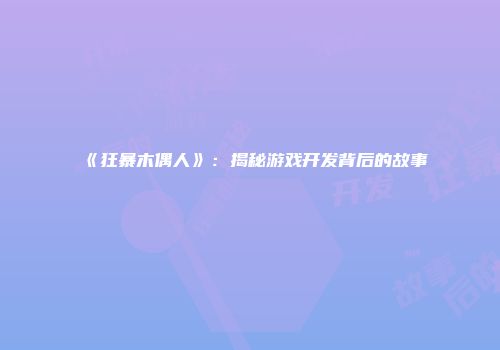 《狂暴木偶人》:揭秘游戏开发背后的故事