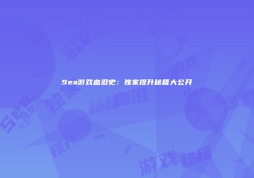 Sea游戏血泪史：独家提升秘籍大公开
