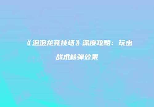 《泡泡龙竞技场》深度攻略：玩出战术核弹效果