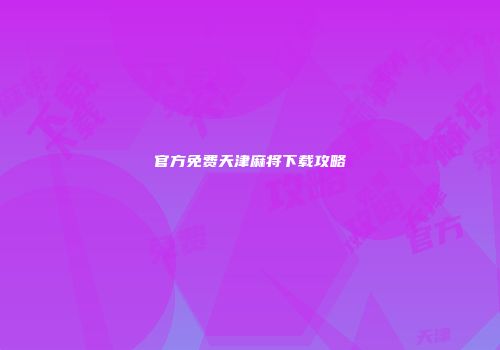 官方免费天津麻将下载攻略