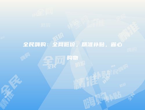 全民嗨购：全网低价，精准补贴，省心购物