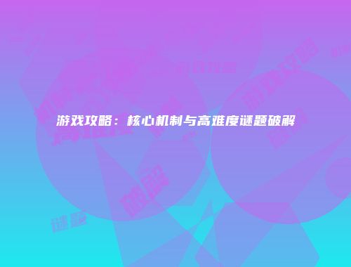 游戏攻略：核心机制与高难度谜题破解