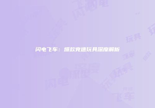 闪电飞车：爆款竞速玩具深度解析