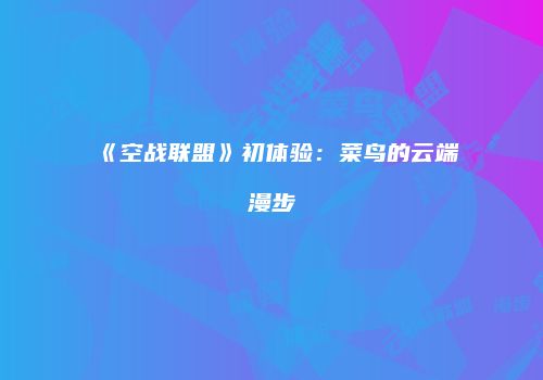 《空战联盟》初体验：菜鸟的云端漫步