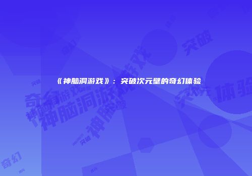 《神脑洞游戏》：突破次元壁的奇幻体验