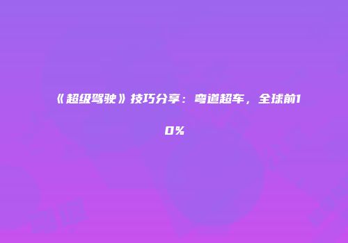 《超级驾驶》技巧分享：弯道超车，全球前10%