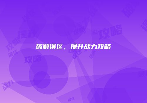 破解误区，提升战力攻略
