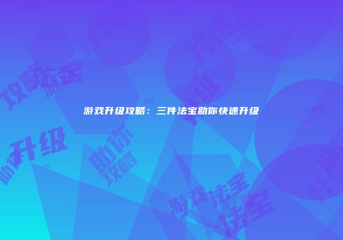 游戏升级攻略：三件法宝助你快速升级