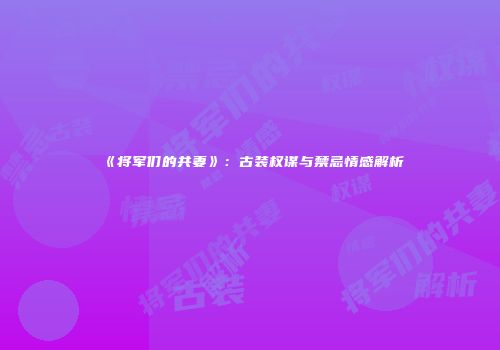 《将军们的共妻》：古装权谋与禁忌情感解析