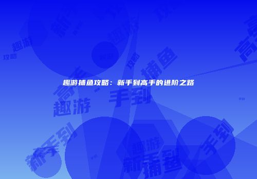 趣游捕鱼攻略：新手到高手的进阶之路