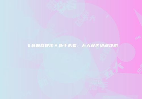《热血群侠传》新手必看：五大误区破解攻略