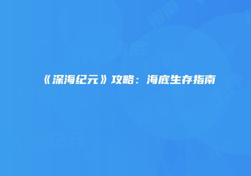 《深海纪元》攻略：海底生存指南