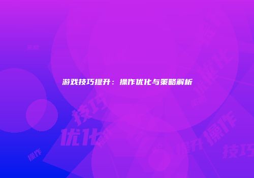 游戏技巧提升：操作优化与策略解析