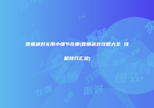 香肠派对实用小细节在哪(香肠派对攻略大全 攻略技巧汇总)