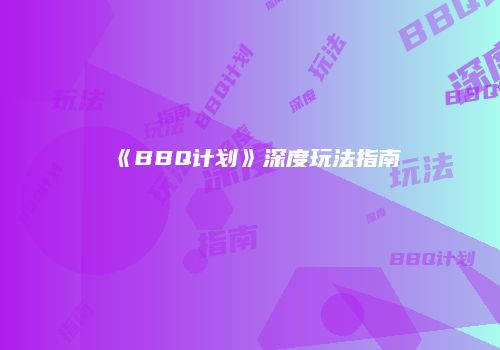 《BBQ计划》深度玩法指南