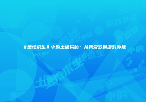 《绝地求生》中的土遁揭秘：从我爱罗到游戏外挂