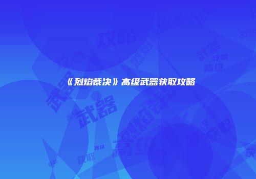 《烈焰裁决》高级武器获取攻略