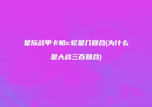 星际战甲卡帕c轮是几回合(为什么是大战三百回合)