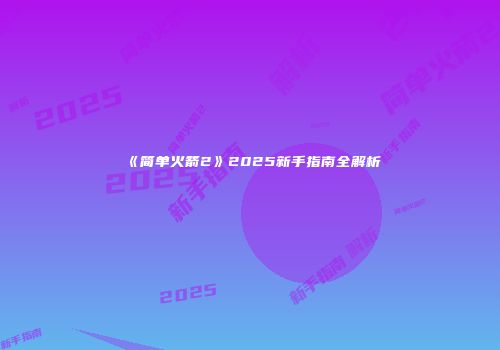 《简单火箭2》2025新手指南全解析