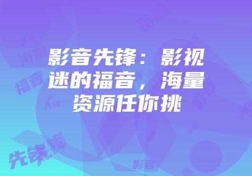 影音先锋:影视迷的福音,海量资源任你挑