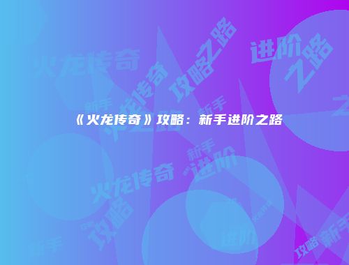 《火龙传奇》攻略：新手进阶之路