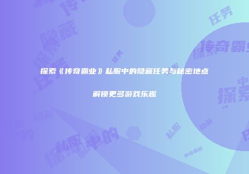 探索《传奇霸业》私服中的隐藏任务与秘密地点解锁更多游戏乐趣
