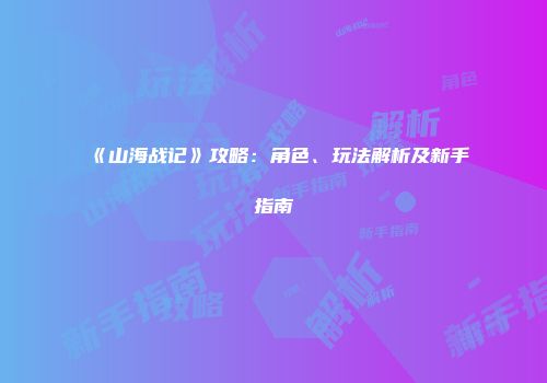 《山海战记》攻略：角色、玩法解析及新手指南