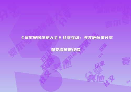 《赛尔号钻神宠大全》社交互动:与其他玩家分享和交流神宠经验