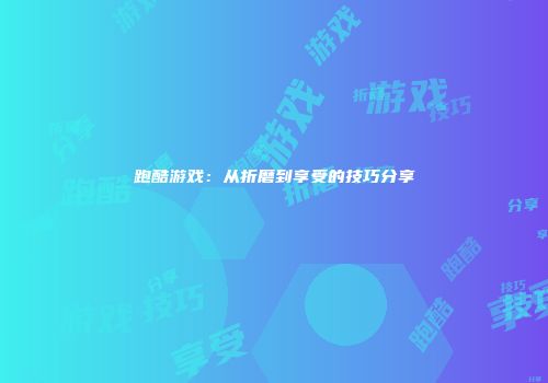 跑酷游戏：从折磨到享受的技巧分享