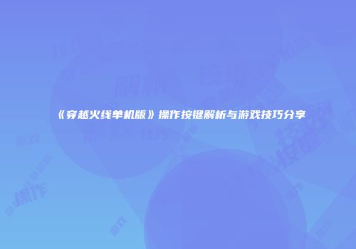 《穿越火线单机版》操作按键解析与游戏技巧分享