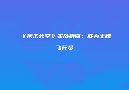 《搏击长空》实战指南：成为王牌飞行员