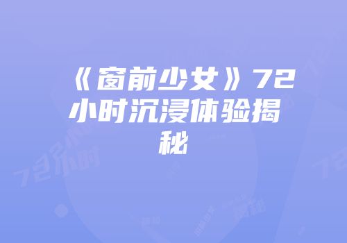 《窗前少女》72小时沉浸体验揭秘