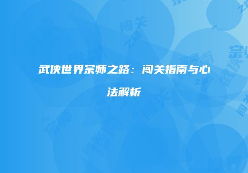 武侠世界宗师之路:闯关指南与心法解析