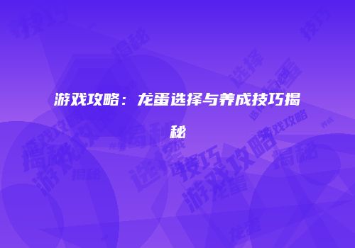 游戏攻略：龙蛋选择与养成技巧揭秘