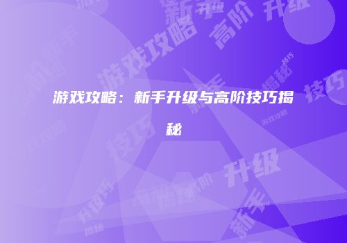 游戏攻略：新手升级与高阶技巧揭秘