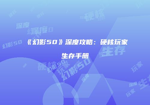 《幻影50》深度攻略:硬核玩家生存手册