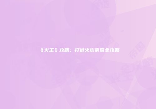 《火王》攻略：打造火焰帝国全攻略