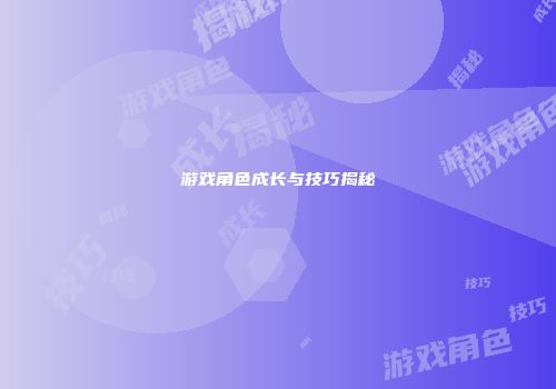 游戏角色成长与技巧揭秘