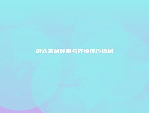 游戏农场种植与养殖技巧揭秘