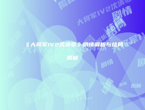 《大将军1V2沈清歌》剧情解析与结局揭秘